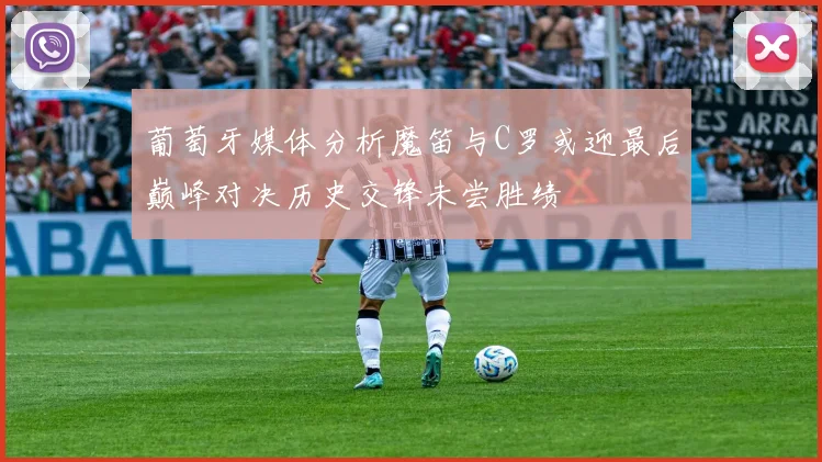 葡萄牙媒体分析魔笛与C罗或迎最后巅峰对决历史交锋未尝胜绩