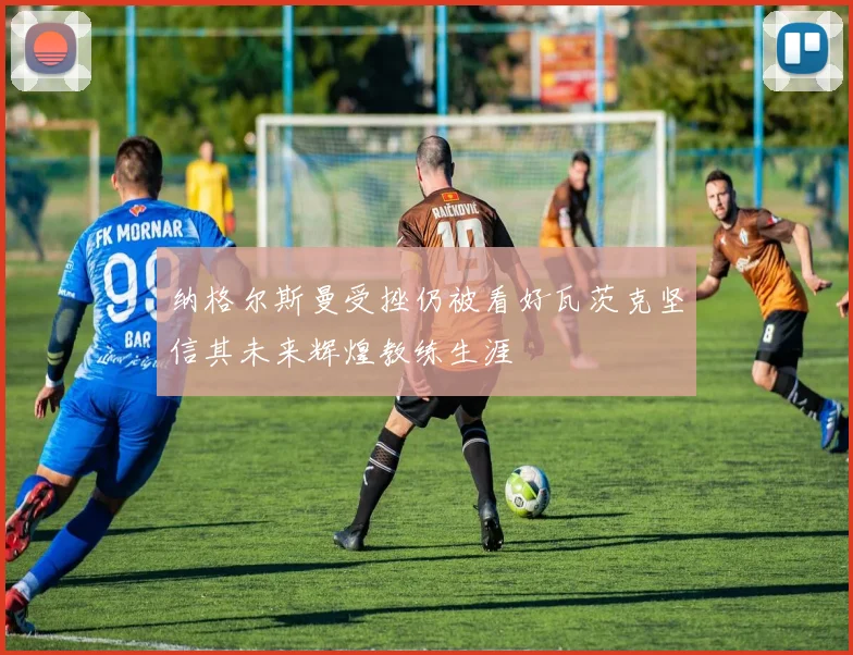 纳格尔斯曼受挫仍被看好瓦茨克坚信其未来辉煌教练生涯