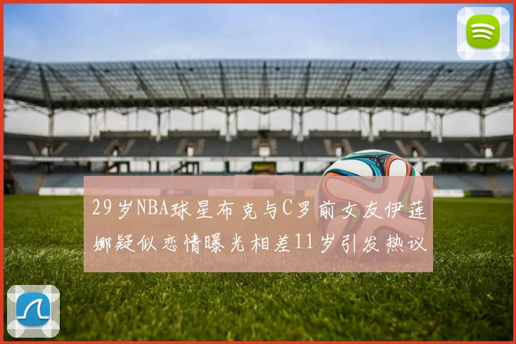 29岁NBA球星布克与C罗前女友伊莲娜疑似恋情曝光相差11岁引发热议