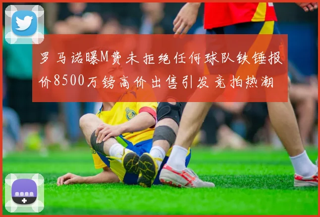 罗马诺曝M费未拒绝任何球队铁锤报价8500万镑高价出售引发竞拍热潮
