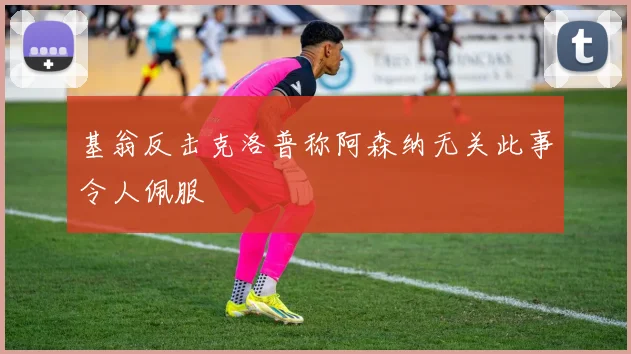 基翁反击克洛普称阿森纳无关此事令人佩服
