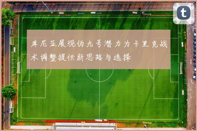 库尼亚展现伪九号潜力为卡里克战术调整提供新思路与选择