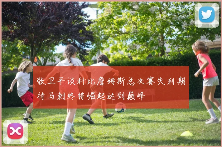 张卫平谈科比詹姆斯总决赛失利期待马刺终将崛起达到巅峰