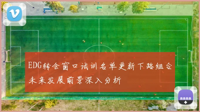EDG转会窗口试训名单更新下路组合未来发展前景深入分析