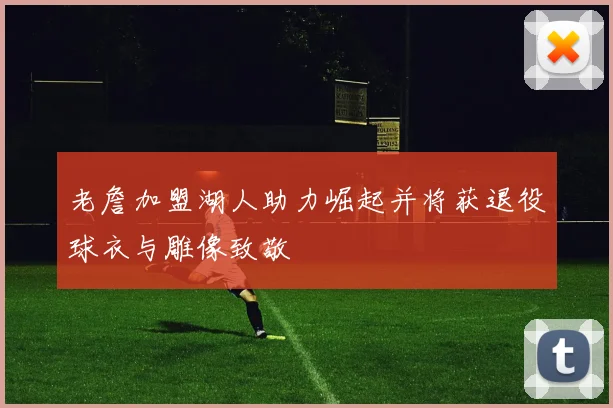 老詹加盟湖人助力崛起并将获退役球衣与雕像致敬