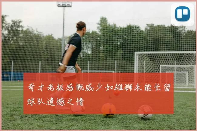 奇才老板感慨威少如雄狮未能长留球队遗憾之情