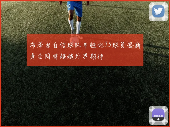 布泽尔自信球队年轻化75球员签新秀合同将超越外界期待