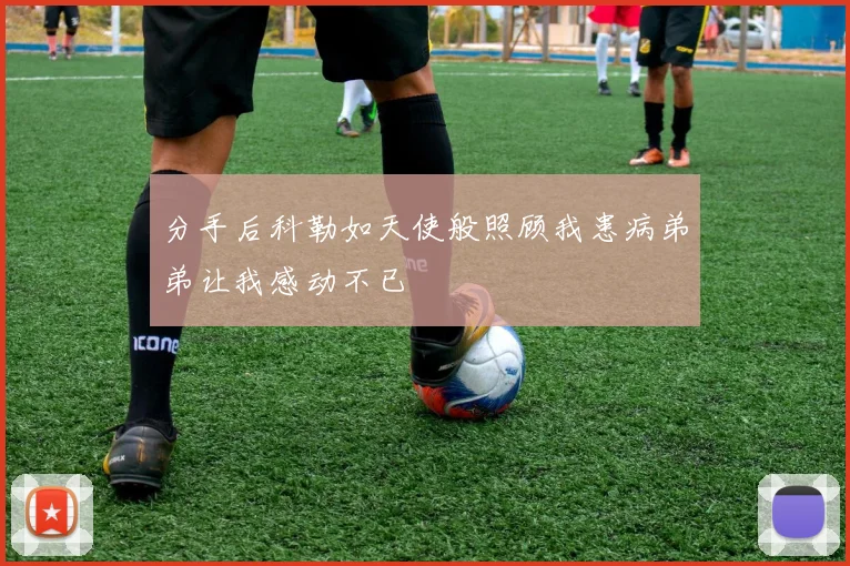 分手后科勒如天使般照顾我患病弟弟让我感动不已