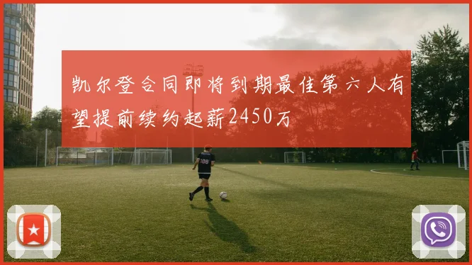 凯尔登合同即将到期最佳第六人有望提前续约起薪2450万