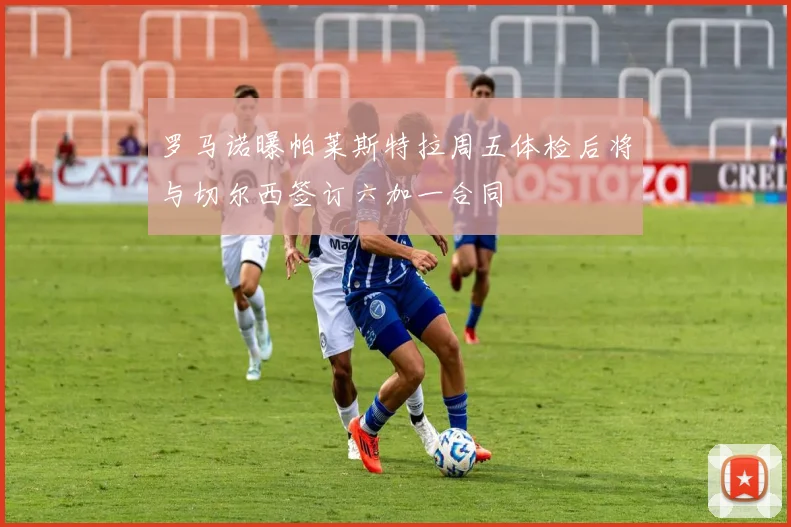罗马诺曝帕莱斯特拉周五体检后将与切尔西签订六加一合同