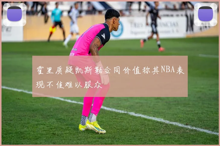 霍里质疑凯斯勒合同价值称其NBA表现不佳难以服众