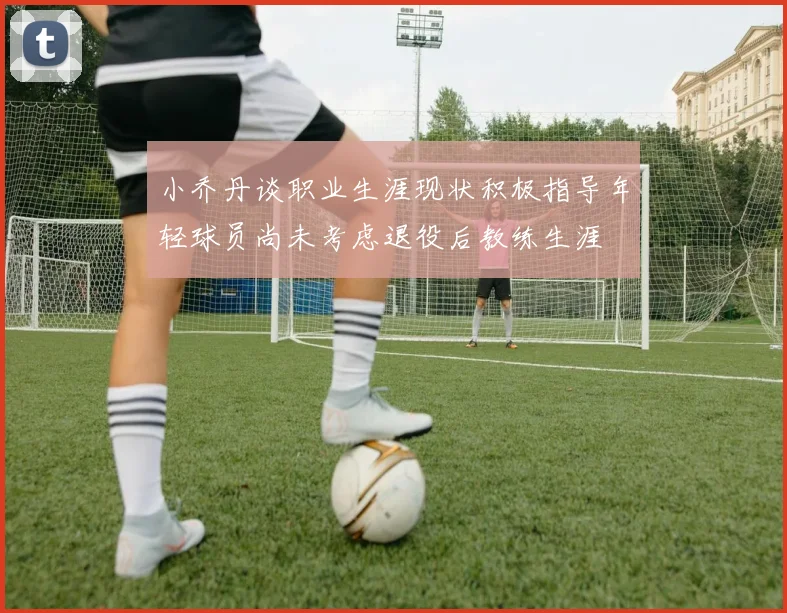 小乔丹谈职业生涯现状积极指导年轻球员尚未考虑退役后教练生涯