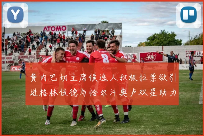 费内巴切主席候选人积极拉票欲引进格林伍德与恰尔汗奥卢双星助力球队