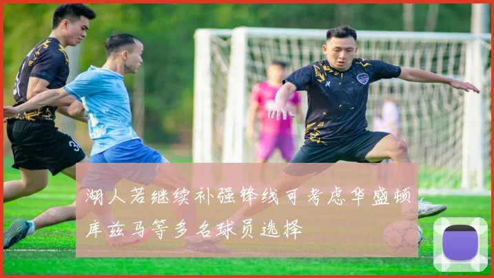 湖人若继续补强锋线可考虑华盛顿库兹马等多名球员选择
