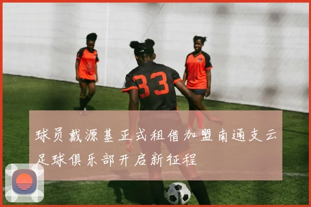 球员戴源基正式租借加盟南通支云足球俱乐部开启新征程