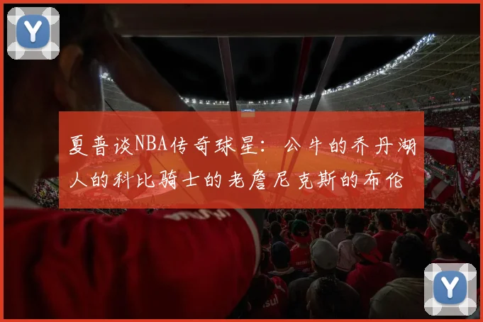 夏普谈NBA传奇球星：公牛的乔丹湖人的科比骑士的老詹尼克斯的布伦森