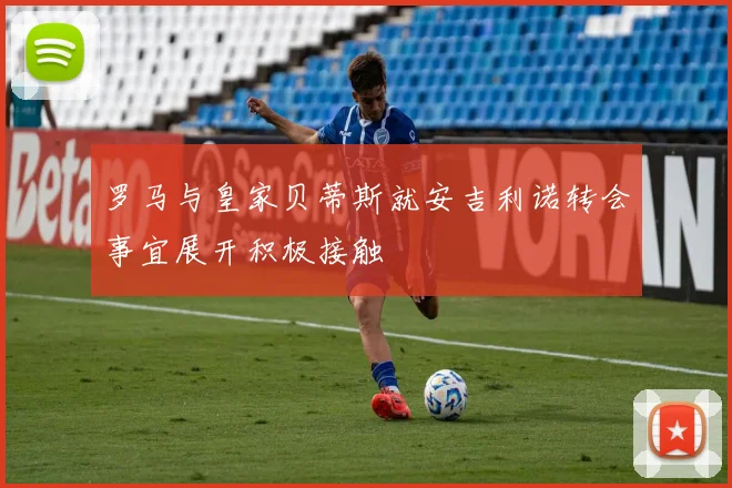 罗马与皇家贝蒂斯就安吉利诺转会事宜展开积极接触